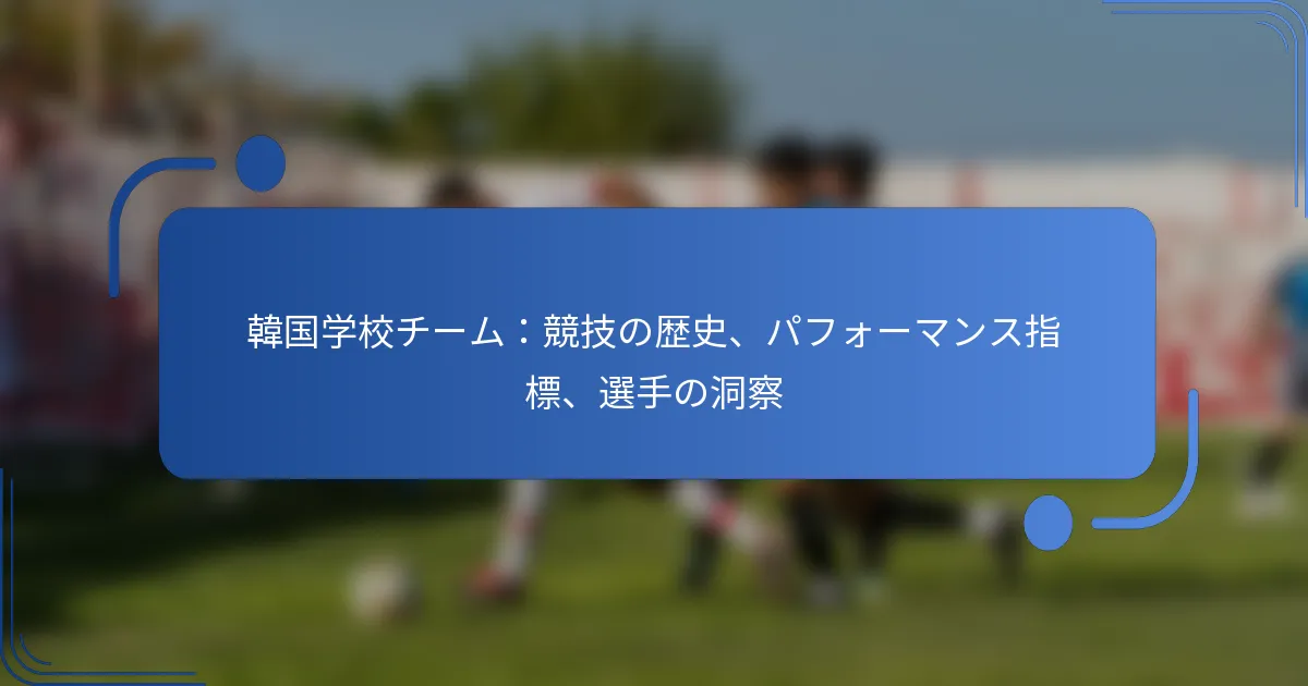 韓国学校チーム：競技の歴史、パフォーマンス指標、選手の洞察