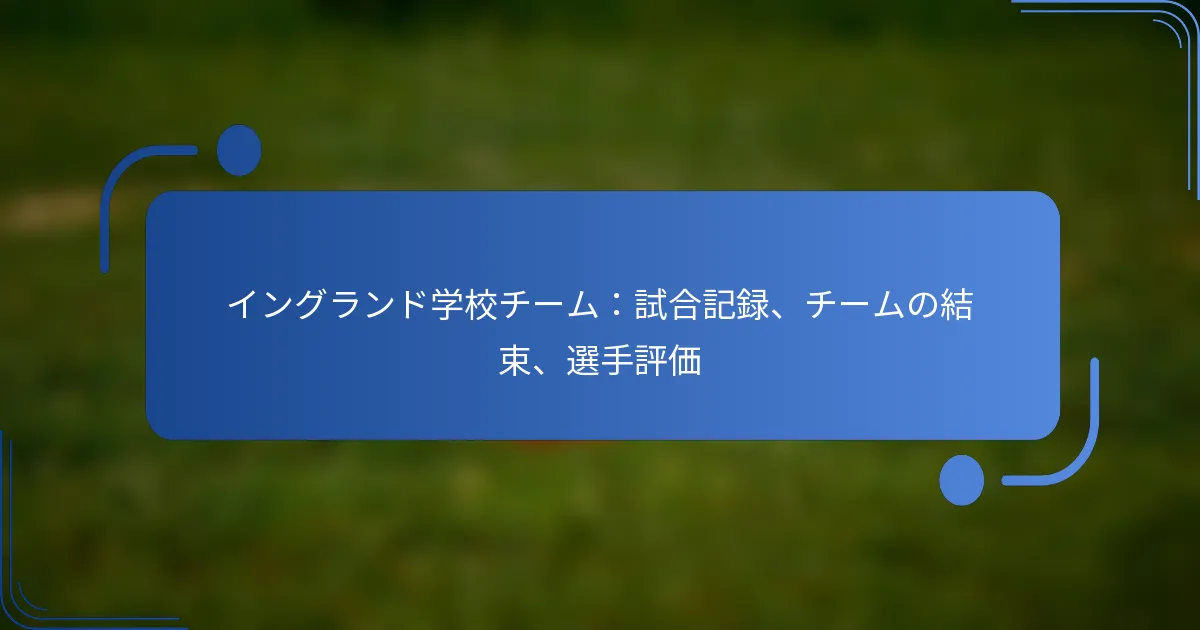 イングランド学校チーム：試合記録、チームの結束、選手評価