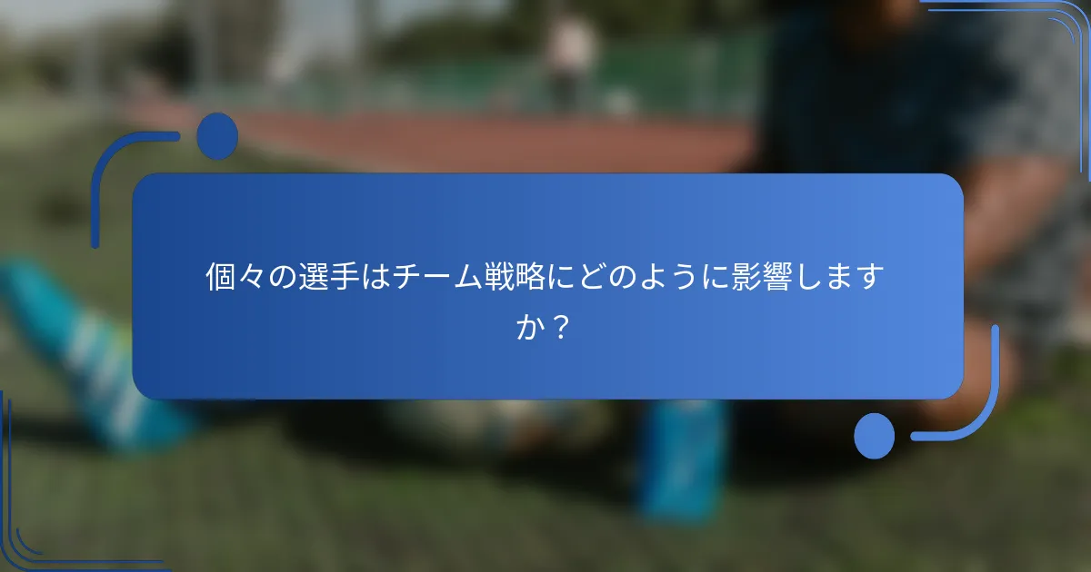 個々の選手はチーム戦略にどのように影響しますか？