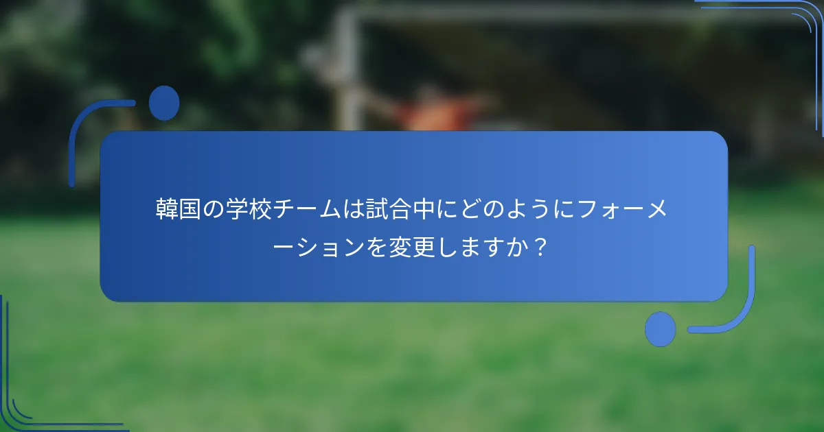 韓国の学校チームは試合中にどのようにフォーメーションを変更しますか？