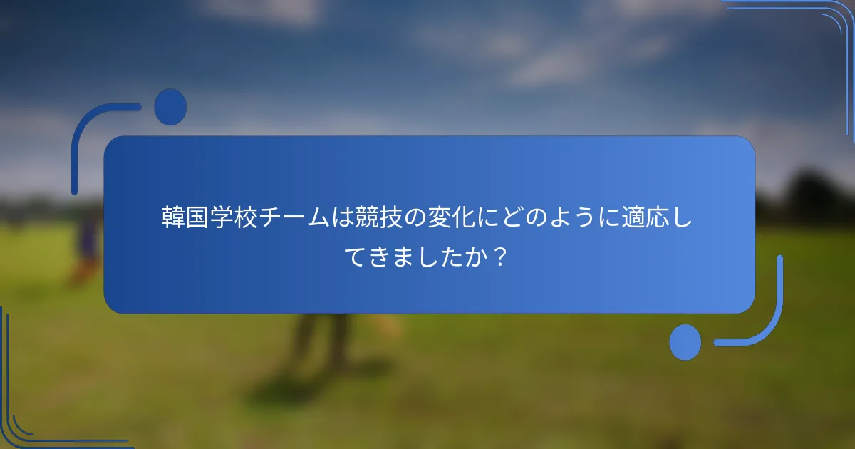 韓国学校チームは競技の変化にどのように適応してきましたか？