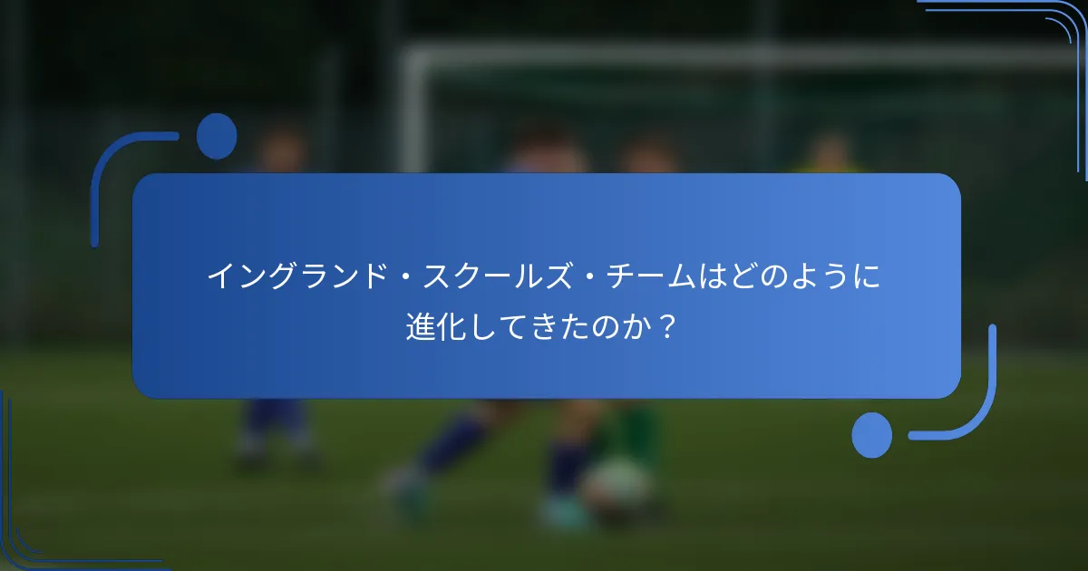 イングランド・スクールズ・チームはどのように進化してきたのか？