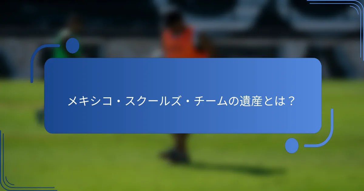 メキシコ・スクールズ・チームの遺産とは？
