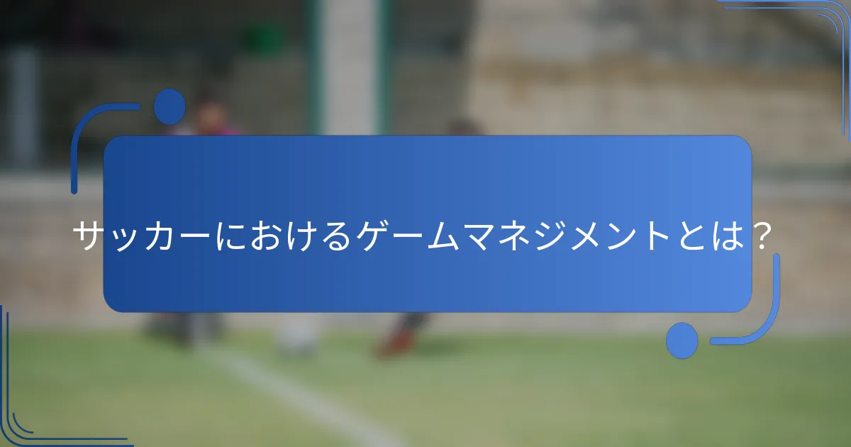 サッカーにおけるゲームマネジメントとは?