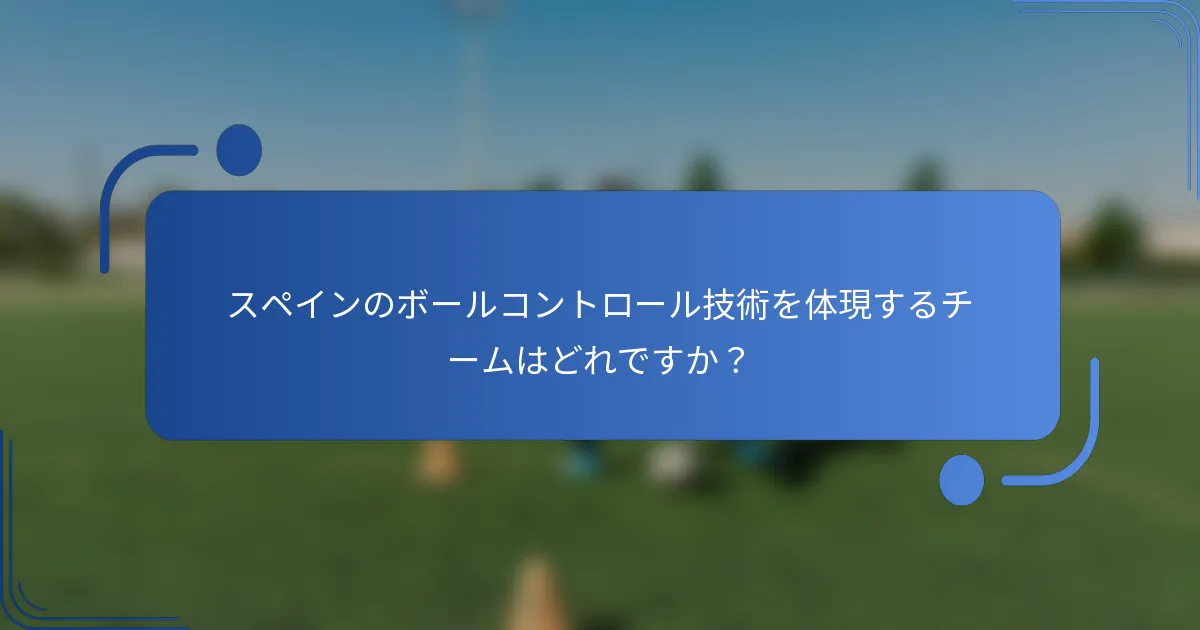 スペインのボールコントロール技術を体現するチームはどれですか？