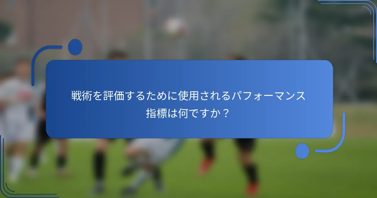 戦術を評価するために使用されるパフォーマンス指標は何ですか？